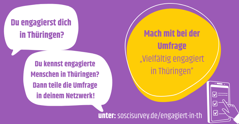 Auf dem Bild sieht man Sprechblasen, die sagen: Du engagierst dich in Thüringen? Und: Du kennst engagierte Menschen in Thüringen? Dann teile die Umfrage in deinem Netzwerk! Und ein gelber Kreis, in dem steht: Mach mit bei der Umfrage Vielfältig engagiert in Thüringen. Unten der Link zur umfrage: soscisurvey.de/engagiert-in-th